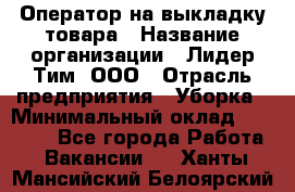 Оператор на выкладку товара › Название организации ­ Лидер Тим, ООО › Отрасль предприятия ­ Уборка › Минимальный оклад ­ 28 000 - Все города Работа » Вакансии   . Ханты-Мансийский,Белоярский г.